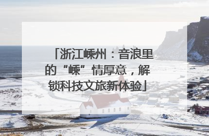 浙江嵊州：音浪里的“嵊”情厚意，解锁科技文旅新体验